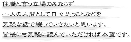 住職と言う立場のみならず、一人の人間として日々思うことなどを気軽な話で綴っていきたいと思います。皆様にも気軽に読んでいただければ本望です。